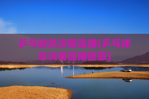 乒乓球总决赛直播(乒乓球总决赛直播回放)