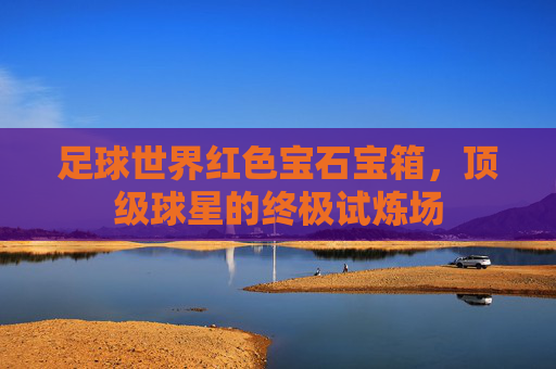 足球世界红色宝石宝箱，顶级球星的终极试炼场