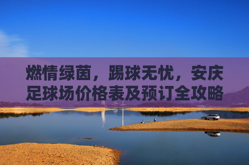 燃情绿茵,踢球无忧,安庆足球场价格表及预订全攻略