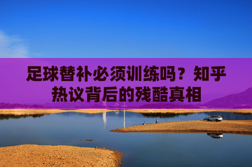 足球替补必须训练吗？知乎热议背后的残酷真相