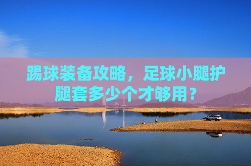 踢球装备攻略,足球小腿护腿套多少个才够用?