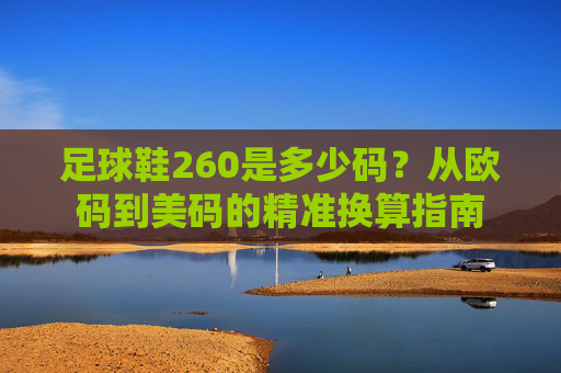 足球鞋260是多少码?从欧码到美码的精准换算指南