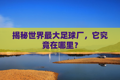 揭秘世界最大足球厂，它究竟在哪里？