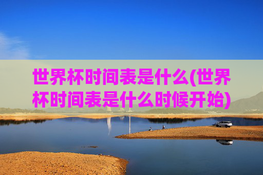 世界杯时间表是什么(世界杯时间表是什么时候开始)