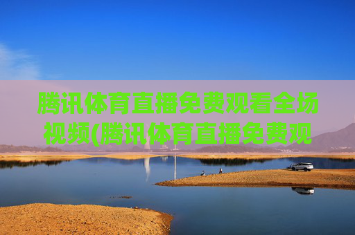 腾讯体育直播免费观看全场视频(腾讯体育直播免费观看全场视频下载)