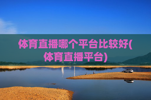 体育直播哪个平台比较好(体育直播平台)