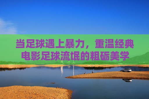 当足球遇上暴力,重温经典电影足球流氓的粗砺美学