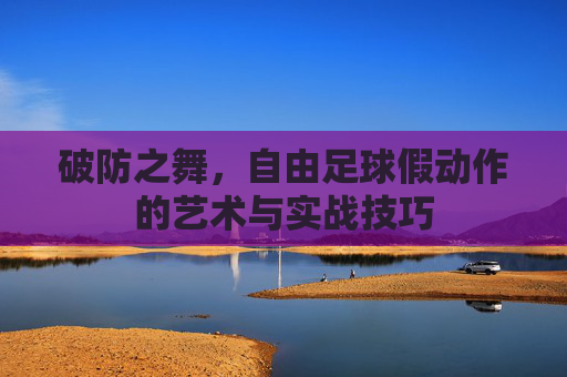 破防之舞，自由足球假动作的艺术与实战技巧