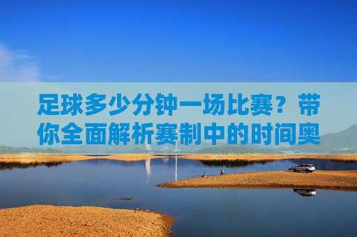 足球多少分钟一场比赛？带你全面解析赛制中的时间奥秘