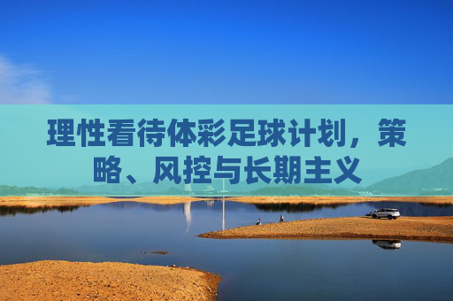 理性看待体彩足球计划,策略、风控与长期主义