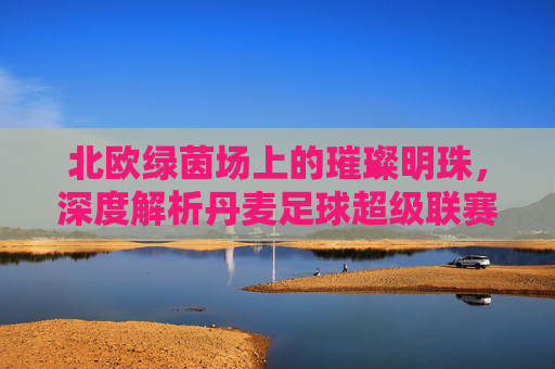 北欧绿茵场上的璀璨明珠,深度解析丹麦足球超级联赛