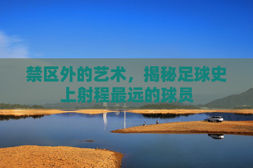禁区外的艺术，揭秘足球史上射程最远的球员
