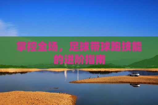 掌控全场，足球带球跑技能的进阶指南