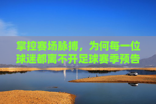 掌控赛场脉搏，为何每一位球迷都离不开足球赛季预告软件？