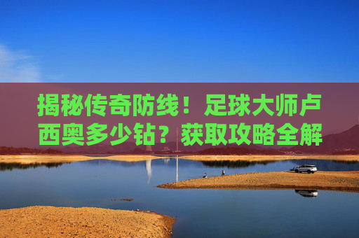 揭秘传奇防线!足球大师卢西奥多少钻?获取攻略全解析