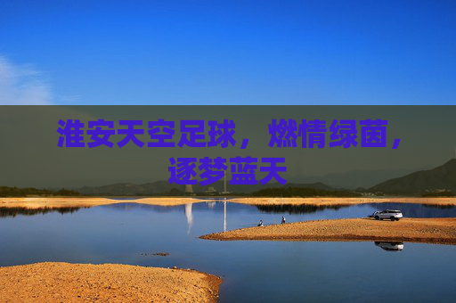 淮安天空足球，燃情绿茵，逐梦蓝天