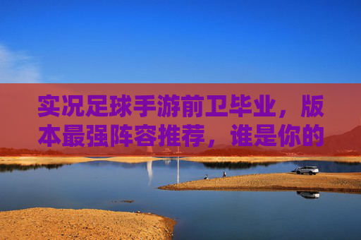 实况足球手游前卫毕业,版本最强阵容推荐,谁是你的中场核心?