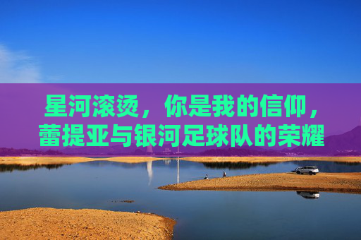 星河滚烫,你是我的信仰,蕾提亚与银河足球队的荣耀时刻