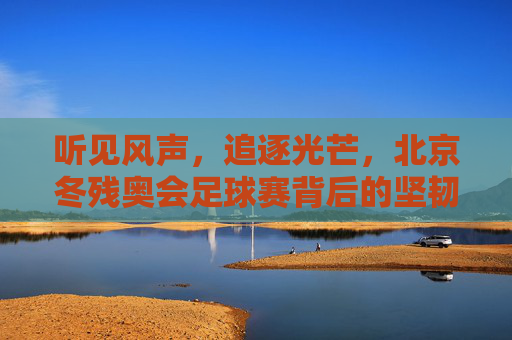 听见风声，追逐光芒，北京冬残奥会足球赛背后的坚韧与梦想