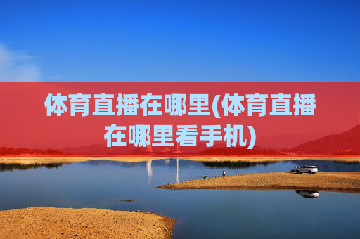 体育直播在哪里(体育直播在哪里看手机)