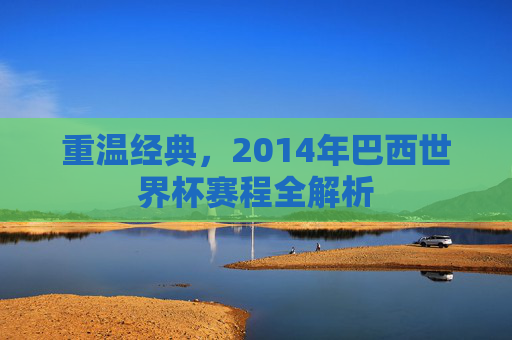 重温经典,2014年巴西世界杯赛程全解析