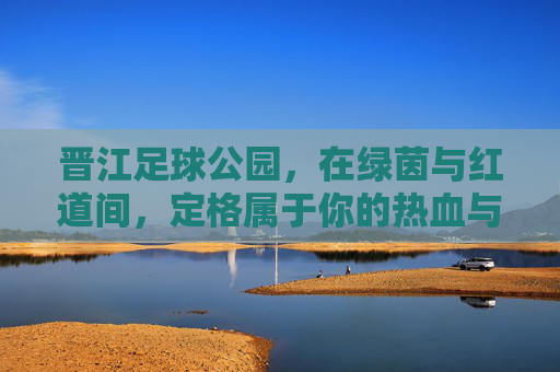 晋江足球公园，在绿茵与红道间，定格属于你的热血与浪漫