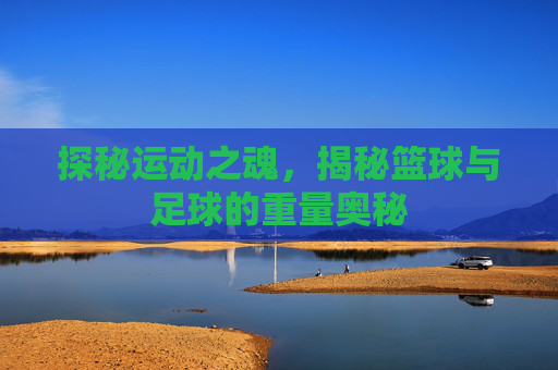 探秘运动之魂，揭秘篮球与足球的重量奥秘