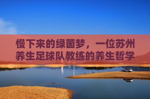 慢下来的绿茵梦，一位苏州养生足球队教练的养生哲学