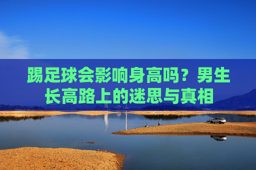 踢足球会影响身高吗？男生长高路上的迷思与真相
