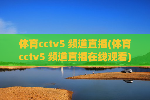 体育cctv5 频道直播(体育cctv5 频道直播在线观看)