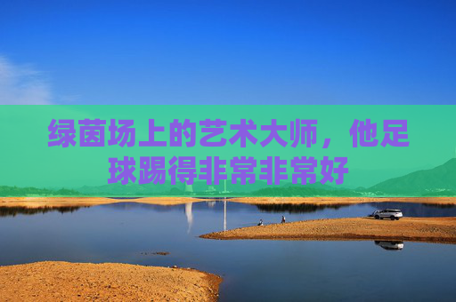 绿茵场上的艺术大师，他足球踢得非常非常好
