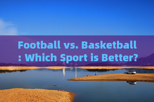 Football vs. Basketball: Which Sport is Better?