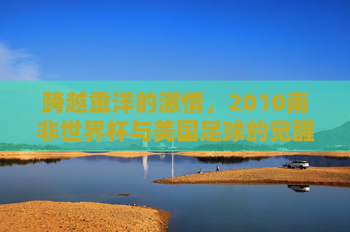 跨越重洋的激情,2010南非世界杯与美国足球的觉醒
