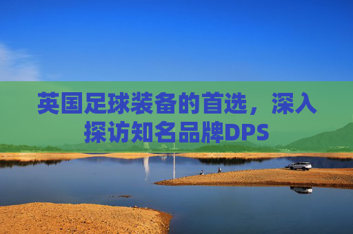 英国足球装备的首选,深入探访知名品牌DPS