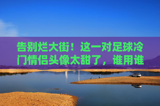 告别烂大街!这一对足球冷门情侣头像太甜了,谁用谁好看