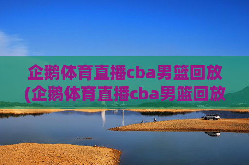 企鹅体育直播cba男篮回放(企鹅体育直播cba男篮回放在哪看)