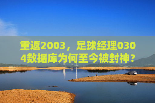 重返2003，足球经理0304数据库为何至今被封神？