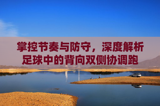 掌控节奏与防守，深度解析足球中的背向双侧协调跑