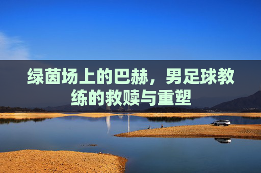绿茵场上的巴赫，男足球教练的救赎与重塑