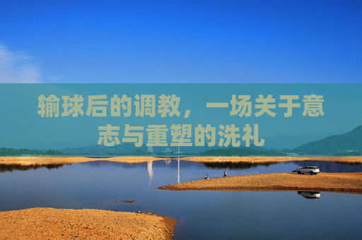 输球后的调教，一场关于意志与重塑的洗礼