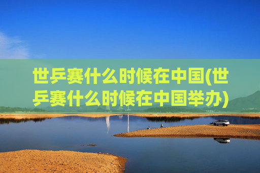 世乒赛什么时候在中国(世乒赛什么时候在中国举办)