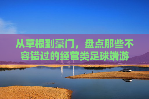 从草根到豪门,盘点那些不容错过的经营类足球端游