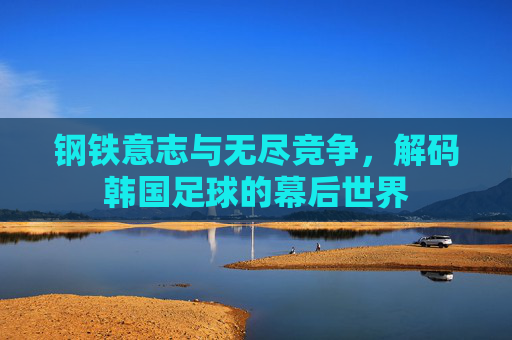 钢铁意志与无尽竞争,解码韩国足球的幕后世界