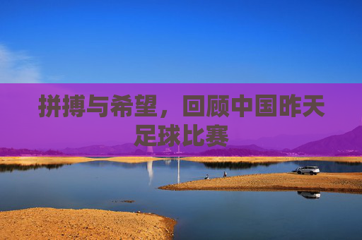 拼搏与希望，回顾中国昨天足球比赛