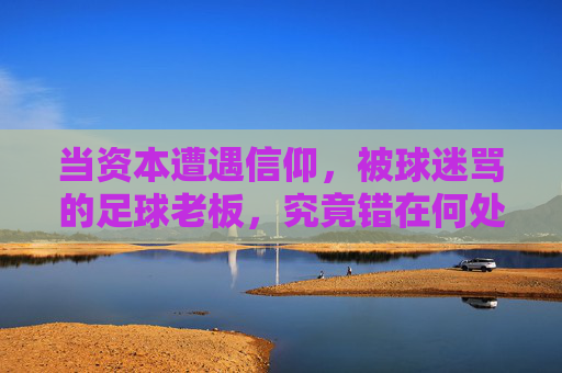 当资本遭遇信仰，被球迷骂的足球老板，究竟错在何处？