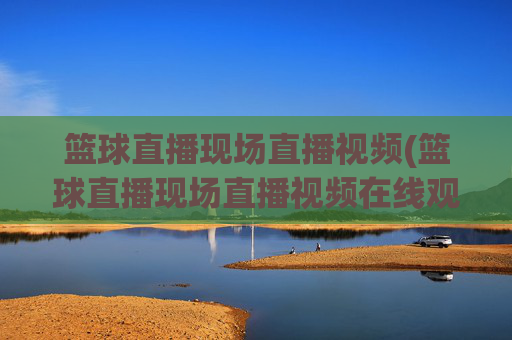 篮球直播现场直播视频(篮球直播现场直播视频在线观看)