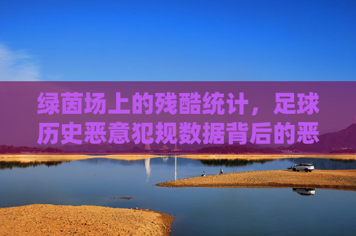 绿茵场上的残酷统计，足球历史恶意犯规数据背后的恶人与规则演变