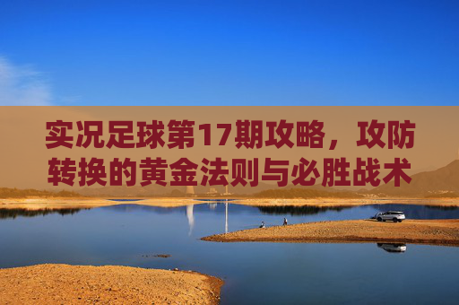 实况足球第17期攻略,攻防转换的黄金法则与必胜战术解析