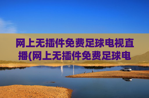 网上无插件免费足球电视直播(网上无插件免费足球电视直播app)