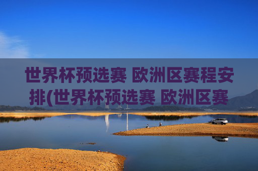 世界杯预选赛 欧洲区赛程安排(世界杯预选赛 欧洲区赛程安排表)